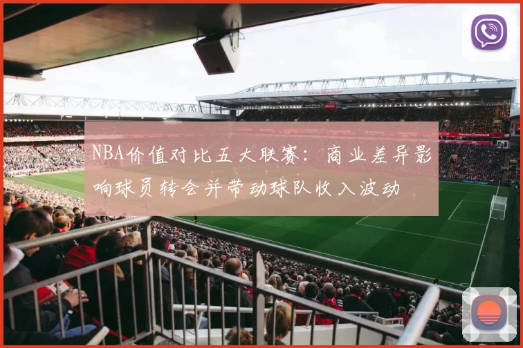 NBA价值对比五大联赛：商业差异影响球员转会并带动球队收入波动